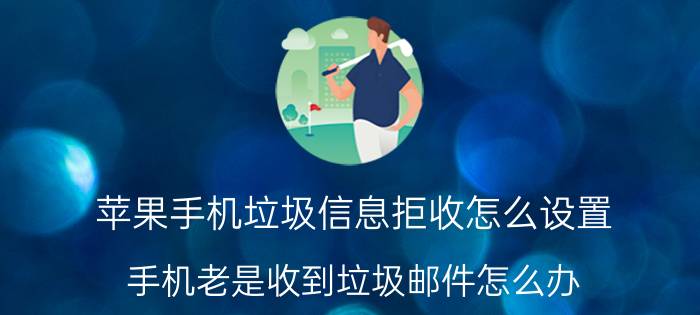 苹果手机垃圾信息拒收怎么设置 手机老是收到垃圾邮件怎么办？